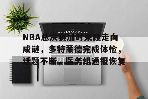 lol竞猜官方网站关于NBA总决赛加时末段走向成谜，多特蒙德完成体检，话题不断，医务组通报恢复的信息